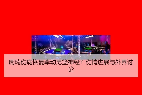 周琦伤病恢复牵动男篮神经？伤情进展与外界讨论